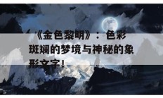  《金色黎明》：色彩斑斓的梦境与神秘的象形文字！