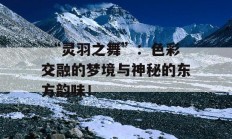  “灵羽之舞”：色彩交融的梦境与神秘的东方韵味！